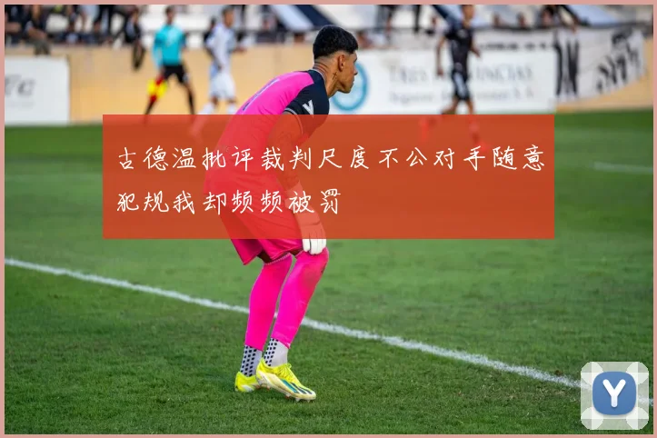 古德温批评裁判尺度不公对手随意犯规我却频频被罚