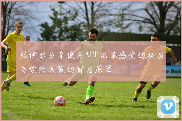 诺伊尔分享使用APP记录感受的经历与续约决策的背后原因