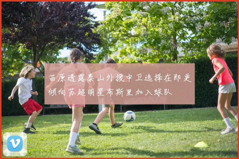 苗原透露泰山外援中卫选择在即更倾向苏超明星布斯里加入球队